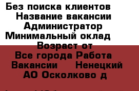 Без поиска клиентов!!! › Название вакансии ­ Администратор › Минимальный оклад ­ 25 000 › Возраст от ­ 18 - Все города Работа » Вакансии   . Ненецкий АО,Осколково д.